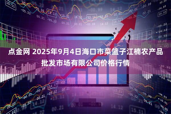点金网 2025年9月4日海口市菜篮子江楠农产品批发市场有限公司价格行情