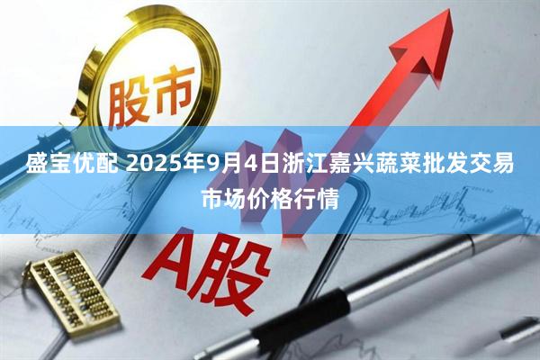盛宝优配 2025年9月4日浙江嘉兴蔬菜批发交易市场价格行情