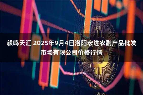毅鸣天汇 2025年9月4日洛阳宏进农副产品批发市场有限公司价格行情