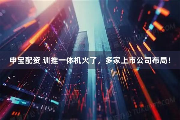 申宝配资 训推一体机火了，多家上市公司布局！