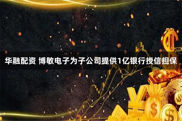 华融配资 博敏电子为子公司提供1亿银行授信担保
