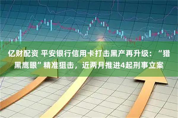 亿财配资 平安银行信用卡打击黑产再升级：“猎黑鹰眼”精准狙击，近两月推进4起刑事立案