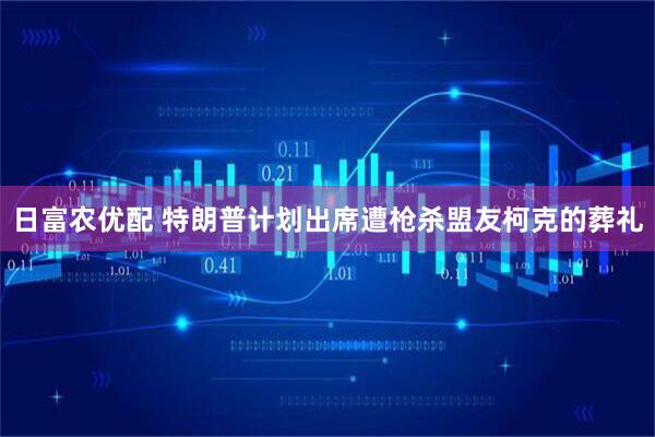日富农优配 特朗普计划出席遭枪杀盟友柯克的葬礼