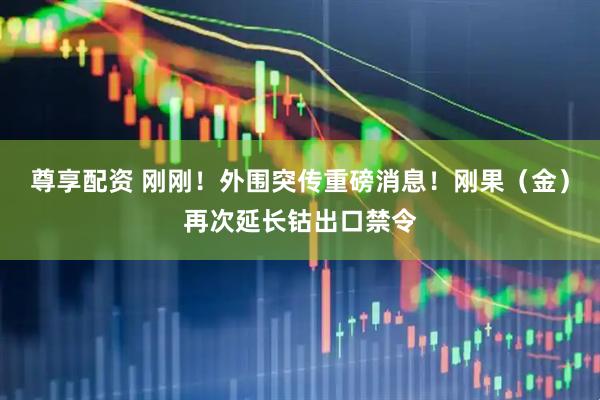 尊享配资 刚刚！外围突传重磅消息！刚果（金）再次延长钴出口禁令