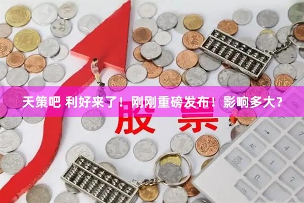 天策吧 利好来了！刚刚重磅发布！影响多大？