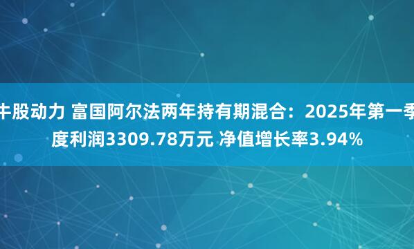 牛股动力 富国阿尔法两年持有期混合：2025年第一季度利润3309.78万元 净值增长率3.94%
