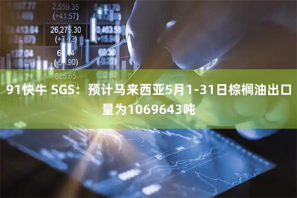 91快牛 SGS：预计马来西亚5月1-31日棕榈油出口量为1069643吨