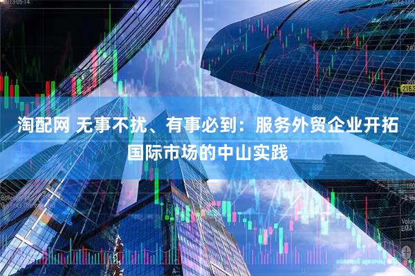 淘配网 无事不扰、有事必到：服务外贸企业开拓国际市场的中山实践