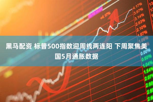 黑马配资 标普500指数迎周线两连阳 下周聚焦美国5月通胀数据