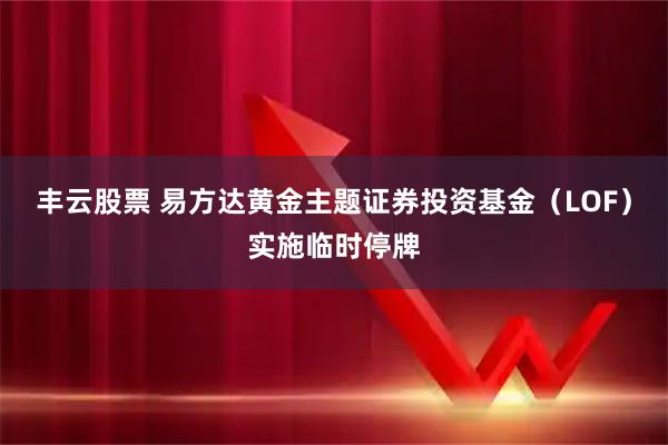 丰云股票 易方达黄金主题证券投资基金（LOF）实施临时停牌