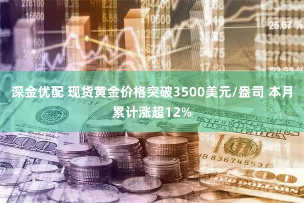 深金优配 现货黄金价格突破3500美元/盎司 本月累计涨超12%