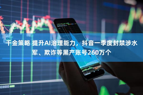 千金策略 提升AI治理能力，抖音一季度封禁涉水军、欺诈等黑产账号260万个