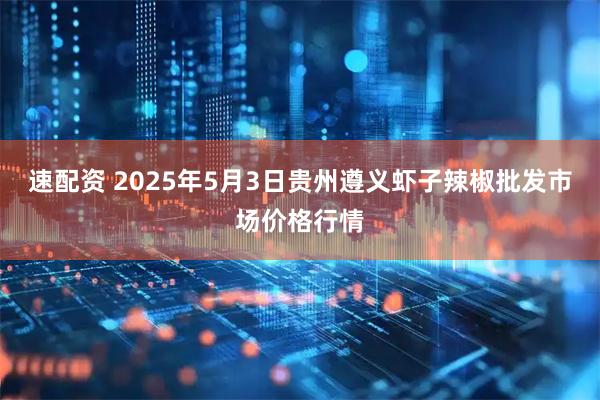 速配资 2025年5月3日贵州遵义虾子辣椒批发市场价格行情