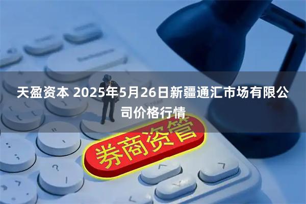 天盈资本 2025年5月26日新疆通汇市场有限公司价格行情
