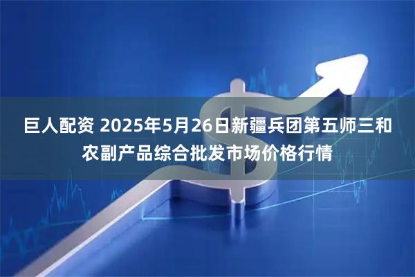 巨人配资 2025年5月26日新疆兵团第五师三和农副产品综合批发市场价格行情