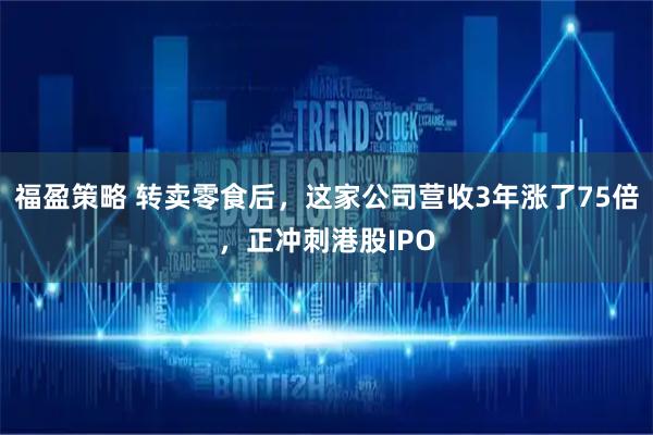福盈策略 转卖零食后，这家公司营收3年涨了75倍，正冲刺港股IPO