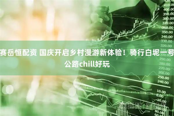 赛岳恒配资 国庆开启乡村漫游新体验！骑行白坭一号公路chill好玩