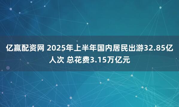 亿赢配资网 2025年上半年国内居民出游32.85亿人次 总花费3.15万亿元