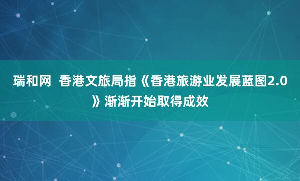 瑞和网  香港文旅局指《香港旅游业发展蓝图2.0》渐渐开始取得成效