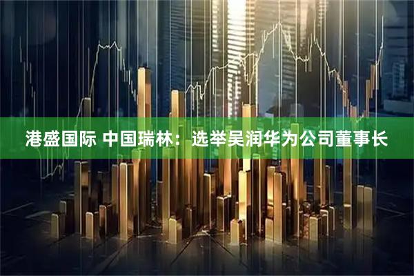 港盛国际 中国瑞林：选举吴润华为公司董事长