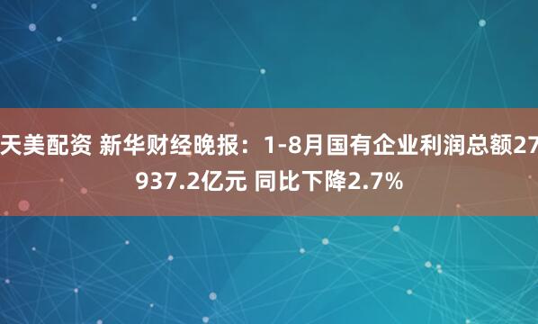 天美配资 新华财经晚报：1-8月国有企业利润总额27937.2亿元 同比下降2.7%