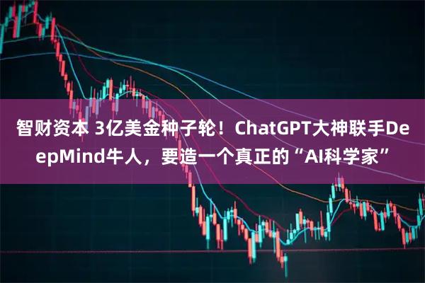 智财资本 3亿美金种子轮！ChatGPT大神联手DeepMind牛人，要造一个真正的“AI科学家”
