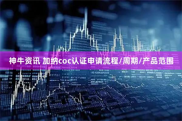 神牛资讯 加纳coc认证申请流程/周期/产品范围