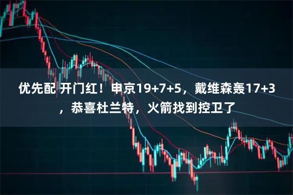 优先配 开门红！申京19+7+5，戴维森轰17+3，恭喜杜兰特，火箭找到控卫了