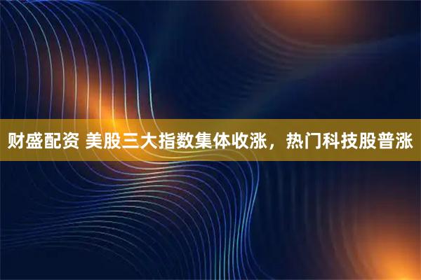 财盛配资 美股三大指数集体收涨，热门科技股普涨