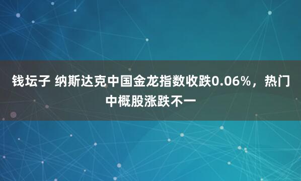钱坛子 纳斯达克中国金龙指数收跌0.06%，热门中概股涨跌不一