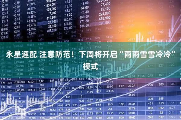 永星速配 注意防范！下周将开启“雨雨雪雪冷冷”模式