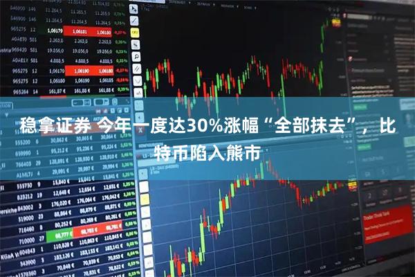 稳拿证券 今年一度达30%涨幅“全部抹去”，比特币陷入熊市