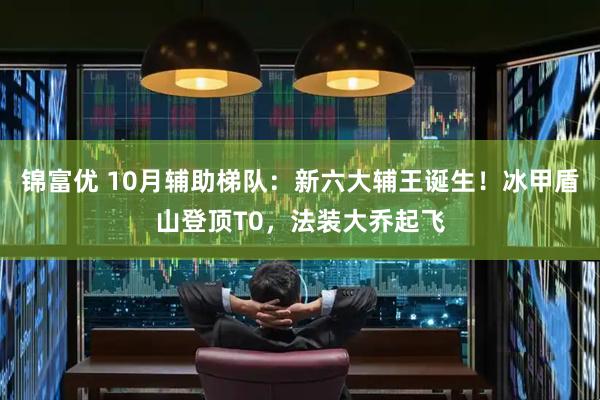 锦富优 10月辅助梯队：新六大辅王诞生！冰甲盾山登顶T0，法装大乔起飞