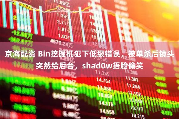 京海配资 Bin挖掘机犯下低级错误，被单杀后镜头突然给后台，shad0w捂脸偷笑