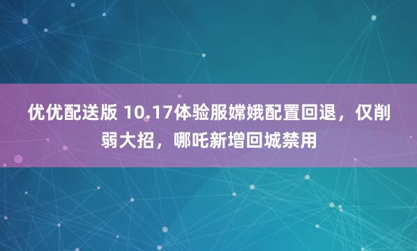 优优配送版 10.17体验服嫦娥配置回退，仅削弱大招，哪吒新增回城禁用