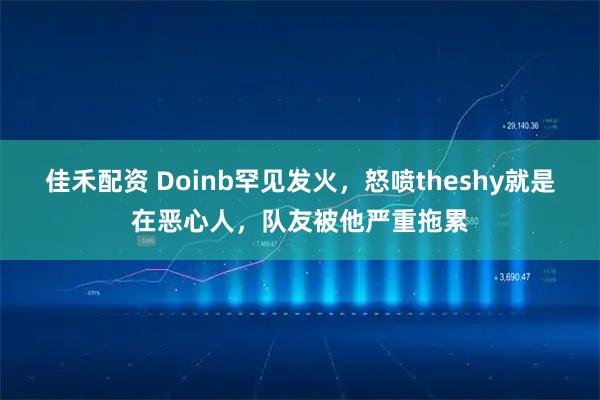 佳禾配资 Doinb罕见发火，怒喷theshy就是在恶心人，队友被他严重拖累