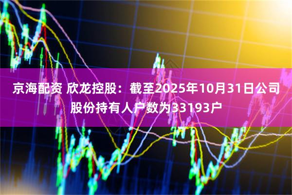 京海配资 欣龙控股：截至2025年10月31日公司股份持有人户数为33193户
