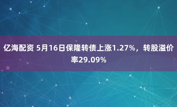 亿海配资 5月16日保隆转债上涨1.27%，转股溢价率29.09%