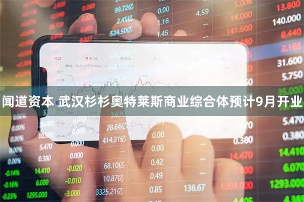 闻道资本 武汉杉杉奥特莱斯商业综合体预计9月开业