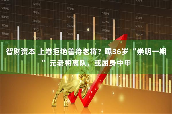 智财资本 上港拒绝善待老将？曝36岁 “崇明一期” 元老将离队，或屈身中甲