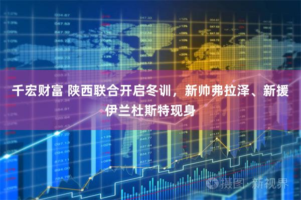千宏财富 陕西联合开启冬训，新帅弗拉泽、新援伊兰杜斯特现身