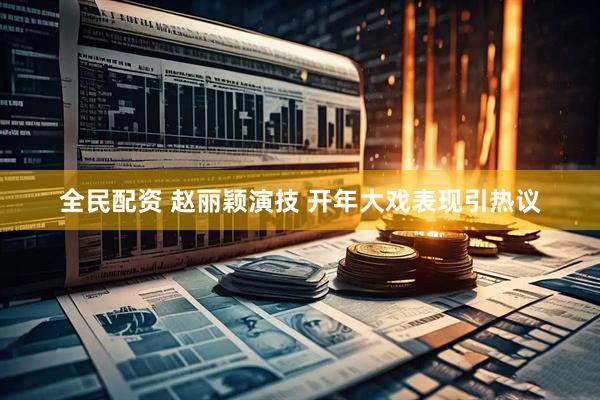 全民配资 赵丽颖演技 开年大戏表现引热议