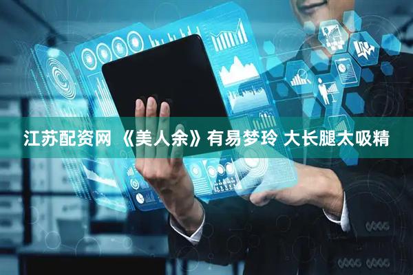 江苏配资网 《美人余》有易梦玲 大长腿太吸精