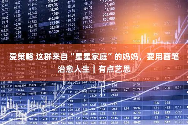 爱策略 这群来自“星星家庭”的妈妈，要用画笔治愈人生｜有点艺思