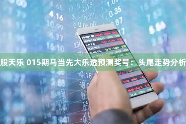 股天乐 015期马当先大乐透预测奖号：头尾走势分析