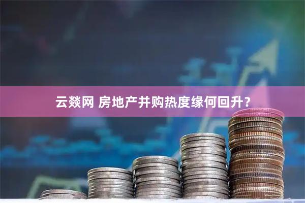 云燚网 房地产并购热度缘何回升？