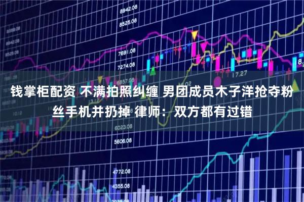 钱掌柜配资 不满拍照纠缠 男团成员木子洋抢夺粉丝手机并扔掉 律师：双方都有过错