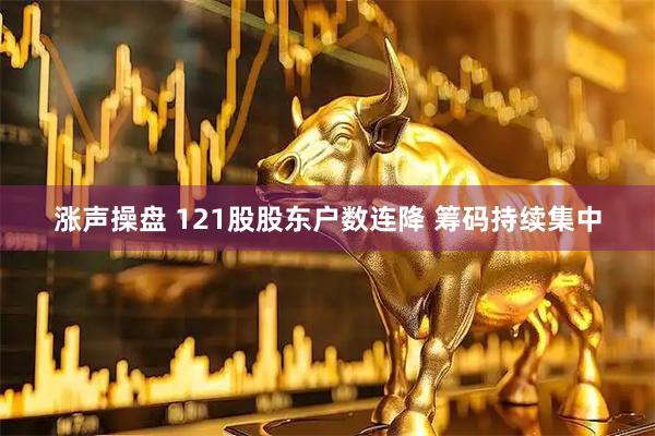 涨声操盘 121股股东户数连降 筹码持续集中