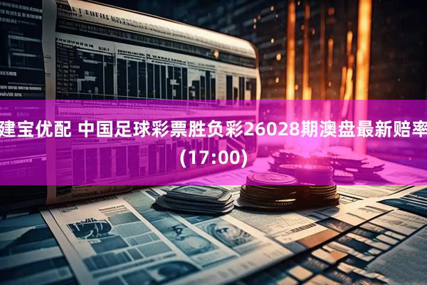 建宝优配 中国足球彩票胜负彩26028期澳盘最新赔率(17:00)