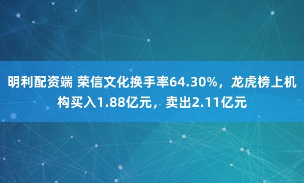 明利配资端 荣信文化换手率64.30%，龙虎榜上机构买入1.88亿元，卖出2.11亿元